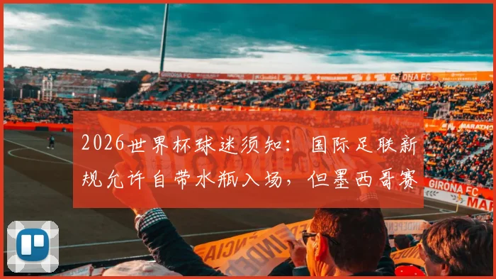 2026世界杯球迷须知：国际足联新规允许自带水瓶入场，但墨西哥赛区有特殊限制