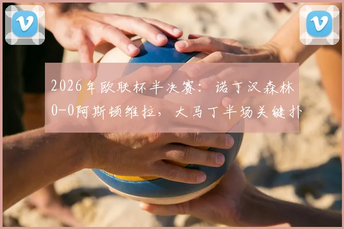 2026年欧联杯半决赛：诺丁汉森林0-0阿斯顿维拉，大马丁半场关键扑救力保球门不失，首回合握手言和