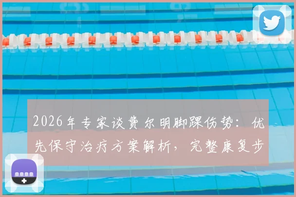 2026年专家谈费尔明脚踝伤势：优先保守治疗方案解析，完整康复步骤与时间预估