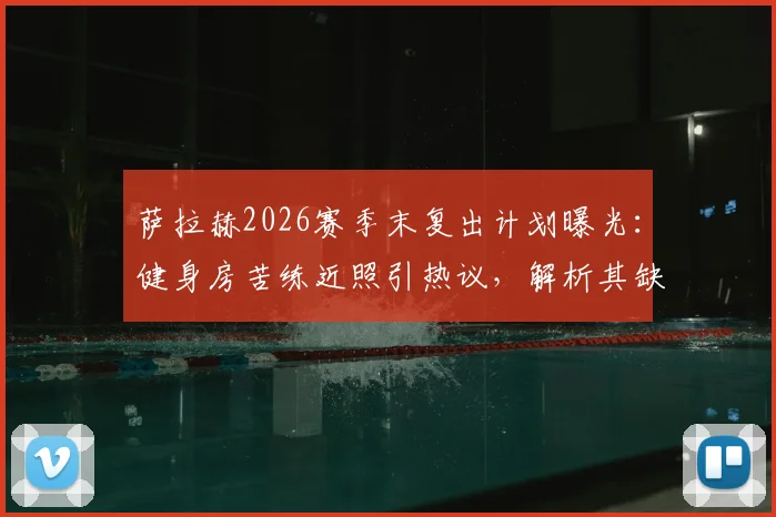 萨拉赫2026赛季末复出计划曝光：健身房苦练近照引热议，解析其缺席对利物浦攻防体系的具体影响
