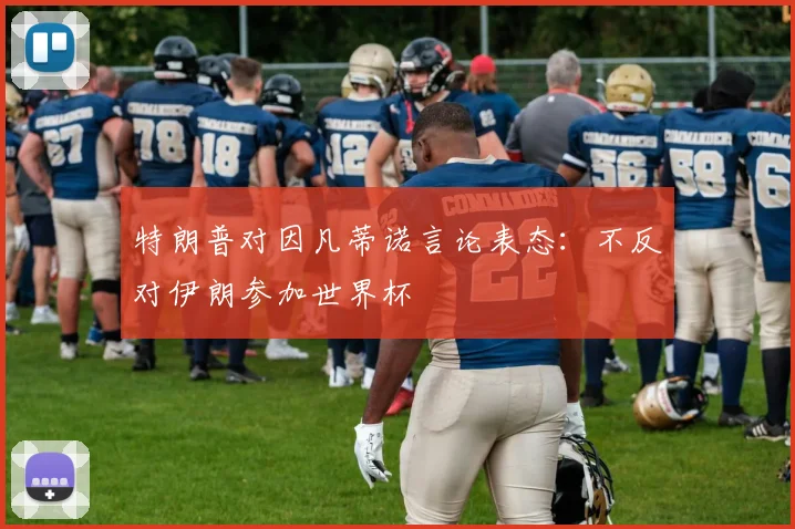 特朗普对因凡蒂诺言论表态:不反对伊朗参加世界杯