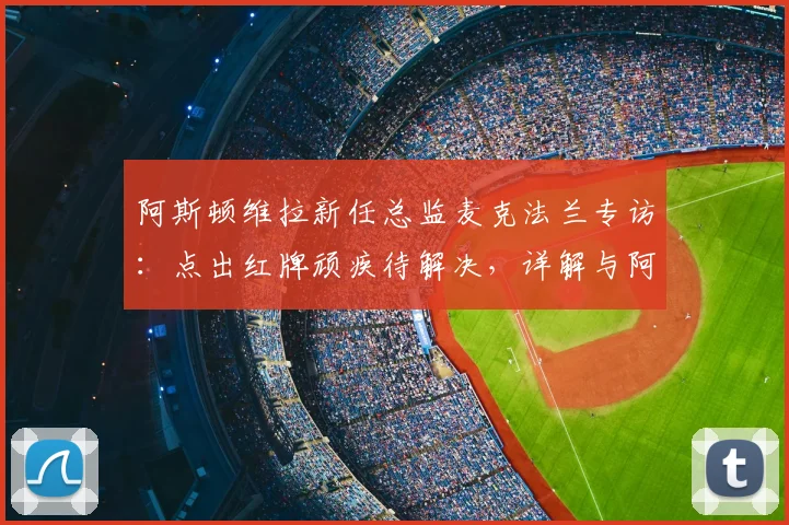 阿斯顿维拉新任总监麦克法兰专访:点出红牌顽疾待解决,详解与阿隆索2026赛季合作蓝图