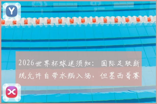 2026世界杯球迷须知：国际足联新规允许自带水瓶入场，但墨西哥赛区有特殊限制
