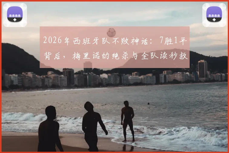2026年西班牙队不败神话:7胜1平背后,梅里诺的绝杀与全队读秒救赎全解析