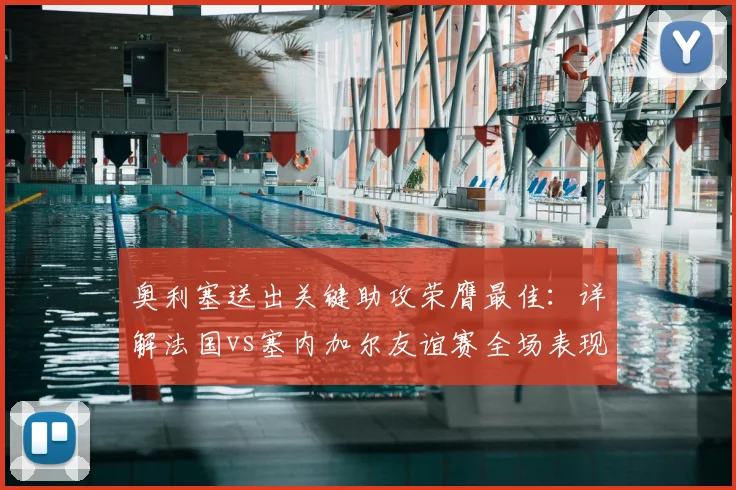 奥利塞送出关键助攻荣膺最佳:详解法国vs塞内加尔友谊赛全场表现与技术统计