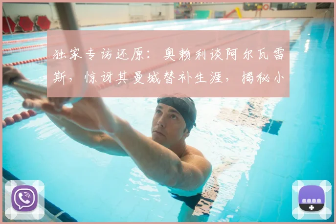 独家专访还原:奥赖利谈阿尔瓦雷斯,惊讶其曼城替补生涯,揭秘小蜘蛛2026世界杯终极梦想