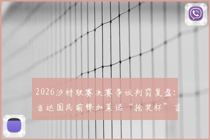 2026沙特联赛决赛争议判罚复盘：吉达国民前锋加莱诺“抢奖杯”言论引发轩然大波