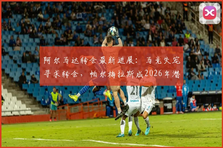 阿尔马达转会最新进展：马竞失宠寻求转会，帕尔梅拉斯成2026年潜在下家
