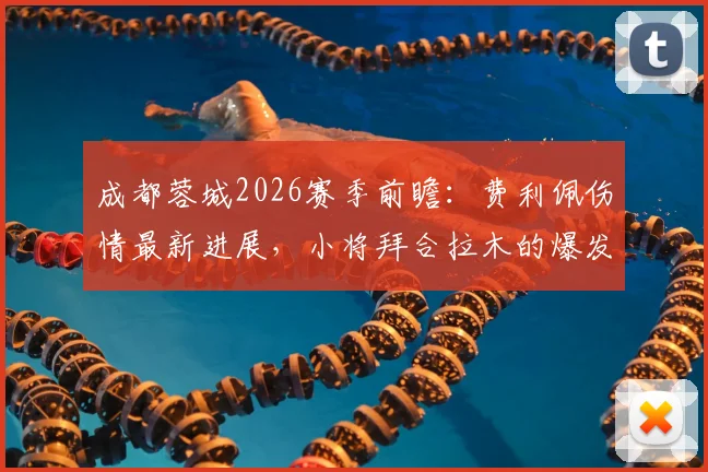 成都蓉城2026赛季前瞻：费利佩伤情最新进展，小将拜合拉木的爆发为何成常态？