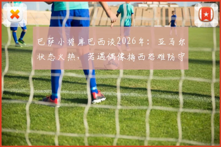 巴萨小将库巴西谈2026年：亚马尔状态火热，若遇偶像梅西恐难防守，真实言论解读