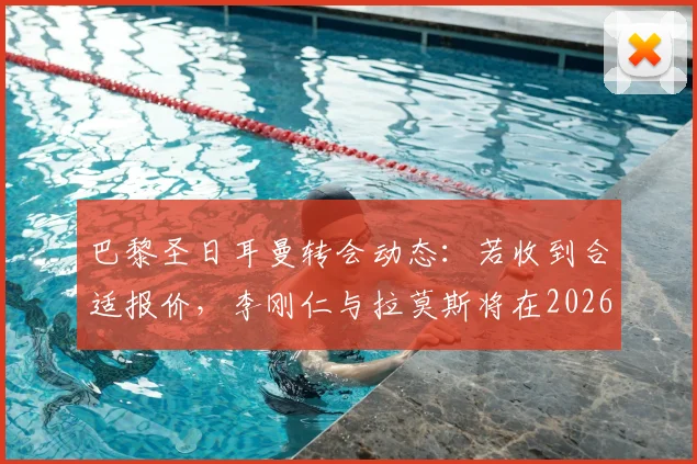 巴黎圣日耳曼转会动态:若收到合适报价,李刚仁与拉莫斯将在2026年离队,最新传闻与潜在下家分析