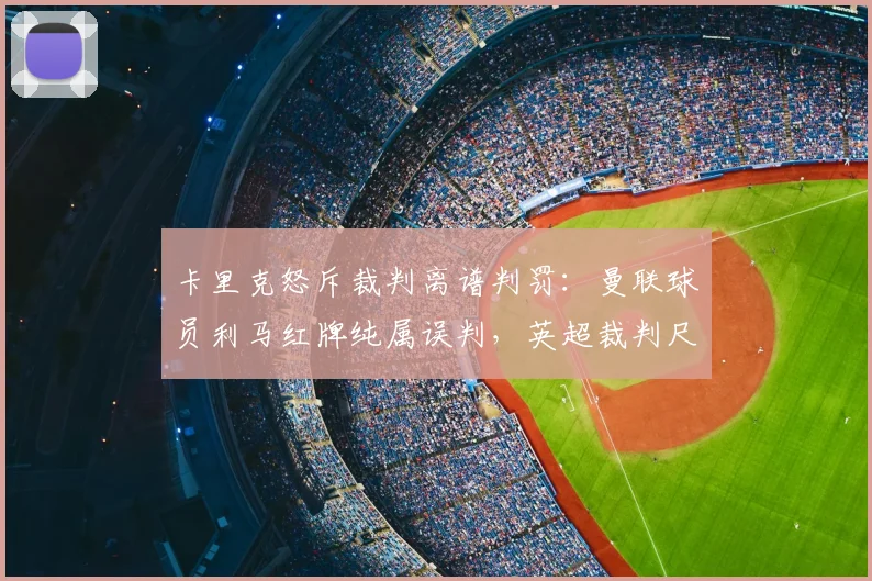 卡里克怒斥裁判离谱判罚:曼联球员利马红牌纯属误判,英超裁判尺度再引争议