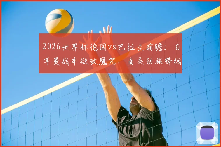 2026世界杯德国vs巴拉圭前瞻:日耳曼战车欲破魔咒,南美劲旅锋线如何破局?附阵容分析与比分预测