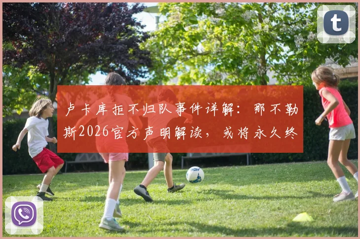 卢卡库拒不归队事件详解:那不勒斯2026官方声明解读,或将永久终止合同及球员未来去向分析