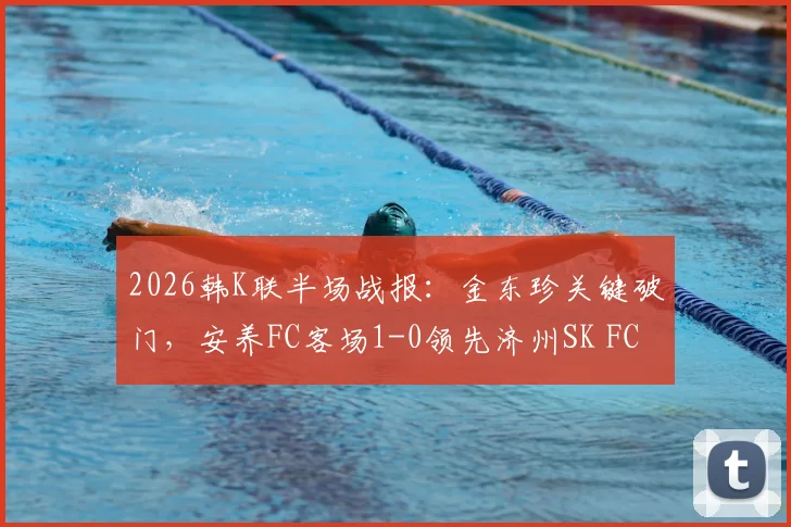 2026韩K联半场战报：金东珍关键破门，安养FC客场1-0领先济州SK FC，客队防守稳固