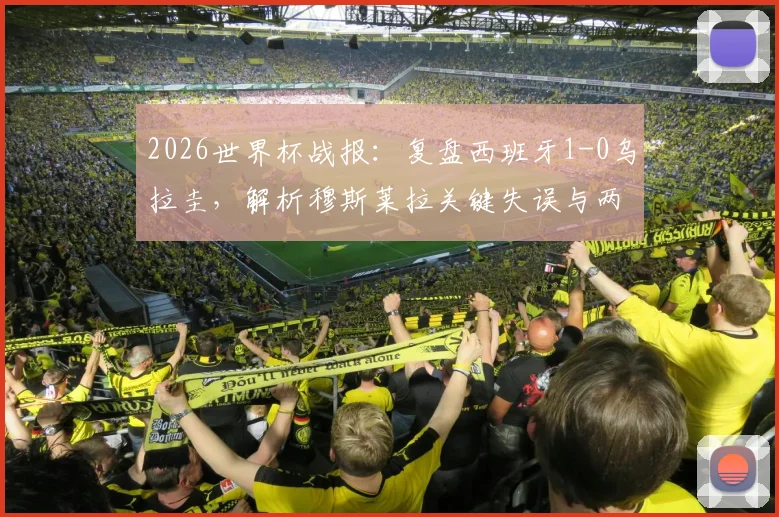 2026世界杯战报:复盘西班牙1-0乌拉圭,解析穆斯莱拉关键失误与两队晋级前景