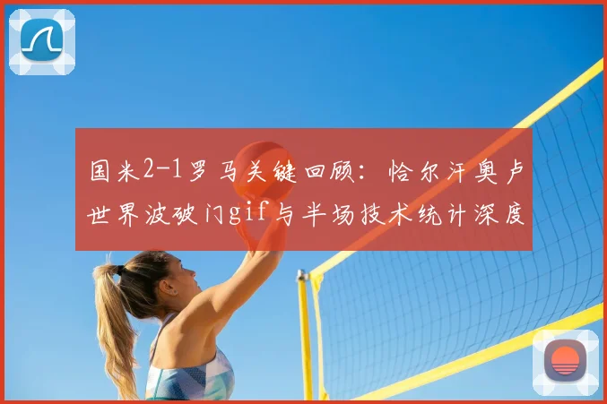 国米2-1罗马关键回顾：恰尔汗奥卢世界波破门gif与半场技术统计深度分析