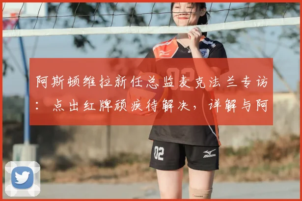 阿斯顿维拉新任总监麦克法兰专访：点出红牌顽疾待解决，详解与阿隆索2026赛季合作蓝图