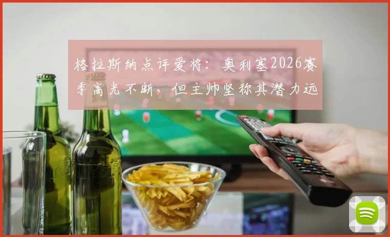 格拉斯纳点评爱将：奥利塞2026赛季高光不断，但主帅坚称其潜力远未触顶，未来上限引热议