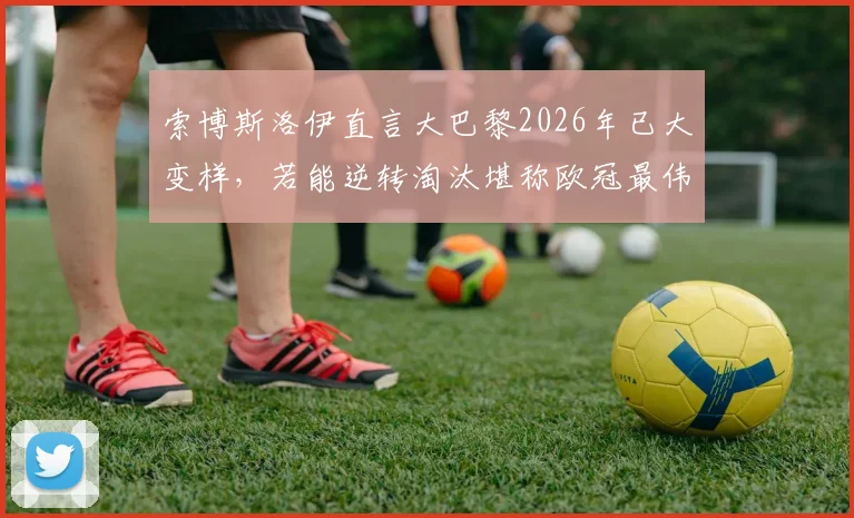 索博斯洛伊直言大巴黎2026年已大变样，若能逆转淘汰堪称欧冠最伟大奇迹之一