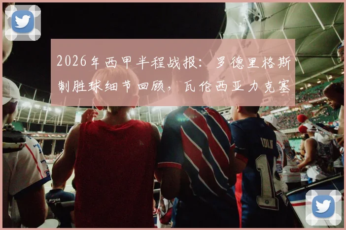 2026年西甲半程战报：罗德里格斯制胜球细节回顾，瓦伦西亚力克塞尔塔关键点分析