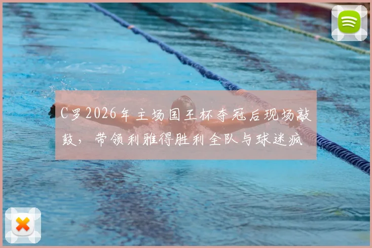 C罗2026年主场国王杯夺冠后现场敲鼓，带领利雅得胜利全队与球迷疯狂庆祝