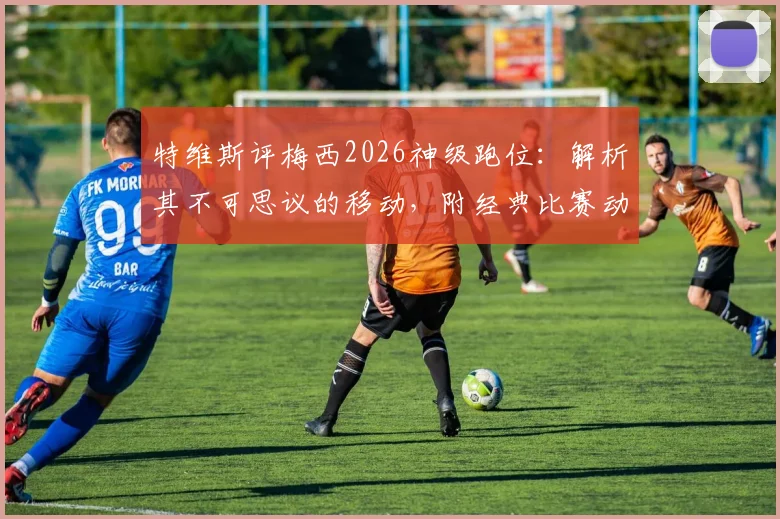 特维斯评梅西2026神级跑位：解析其不可思议的移动，附经典比赛动图与跑位教学参考