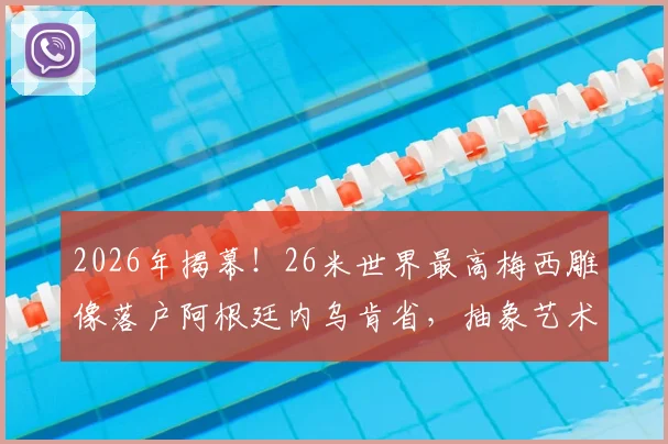 2026年揭幕！26米世界最高梅西雕像落户阿根廷内乌肯省，抽象艺术风格引热议