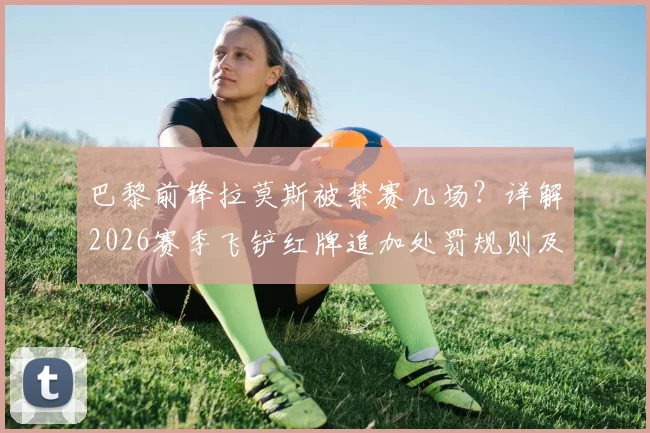 巴黎前锋拉莫斯被禁赛几场？详解2026赛季飞铲红牌追加处罚规则及停赛场次